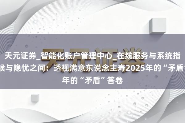 天元证券_智能化账户管理中心_在线服务与系统指引 气候与隐忧之间：透视满意东说念主寿2025年的“矛盾”答卷