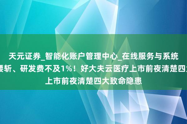 天元证券_智能化账户管理中心_在线服务与系统指引 盈利腰斩、研发费不及1%！好大夫云医疗上市前夜清楚四大致命隐患