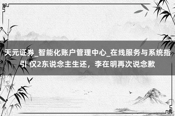 天元证券_智能化账户管理中心_在线服务与系统指引 仅2东说念主生还，李在明再次说念歉