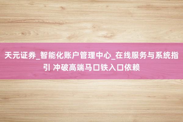 天元证券_智能化账户管理中心_在线服务与系统指引 冲破高端马口铁入口依赖