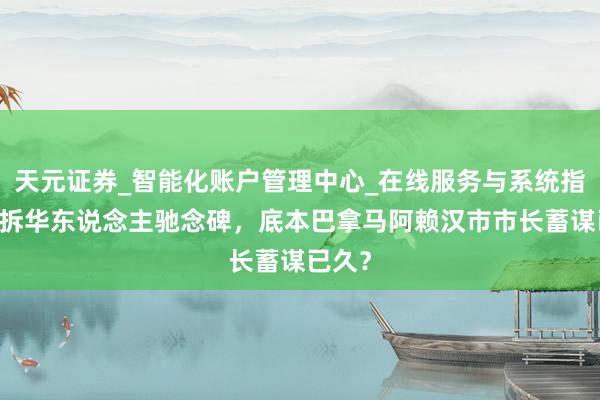 天元证券_智能化账户管理中心_在线服务与系统指引 强拆华东说念主驰念碑,底本巴拿马阿赖汉市市长蓄谋已久?