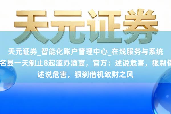 天元证券_智能化账户管理中心_在线服务与系统指引 云南威名县一天制止8起滥办酒宴，官方：述说危害，狠刹借机敛财之风