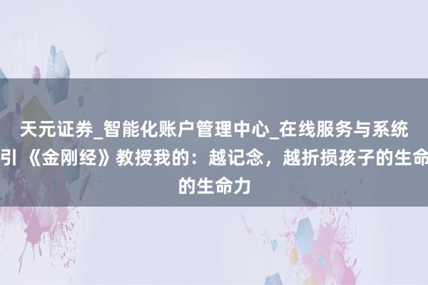 天元证券_智能化账户管理中心_在线服务与系统指引 《金刚经》教授我的:越记念,越折损孩子的生命力