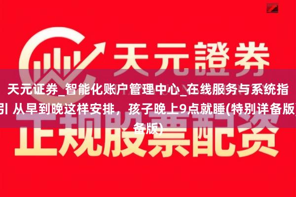 天元证券_智能化账户管理中心_在线服务与系统指引 从早到晚这样安排,孩子晚上9点就睡(特别详备版)