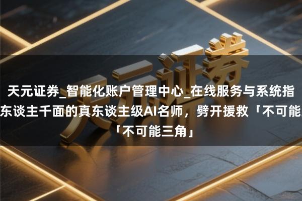 天元证券_智能化账户管理中心_在线服务与系统指引 千东谈主千面的真东谈主级AI名师,劈开援救「不可能三角」