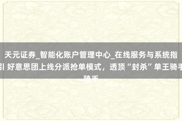 天元证券_智能化账户管理中心_在线服务与系统指引 好意思团上线分派抢单模式,透顶“封杀”单王骑手