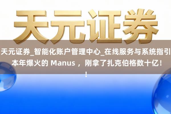 天元证券_智能化账户管理中心_在线服务与系统指引 本年爆火的 Manus ，刚拿了扎克伯格数十亿！