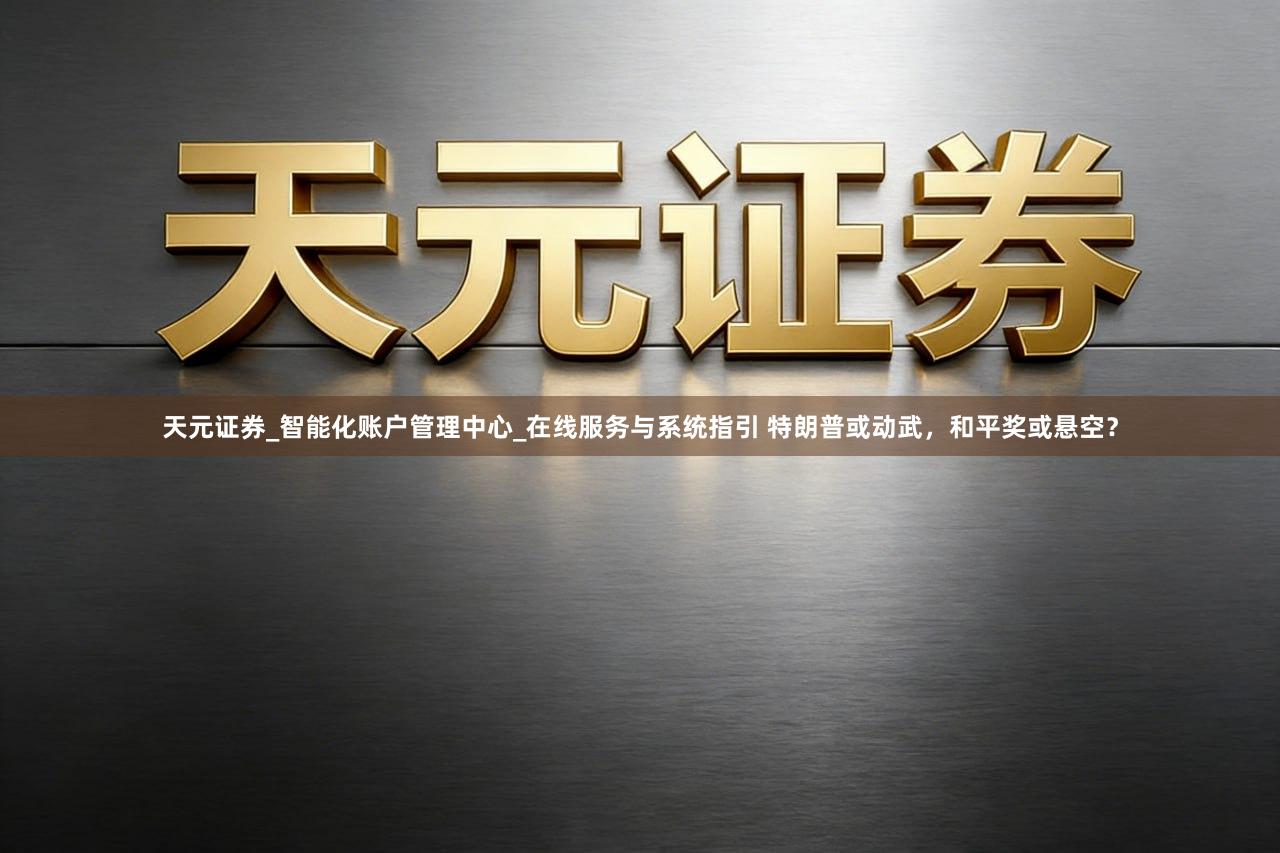 天元证券_智能化账户管理中心_在线服务与系统指引 特朗普或动武，和平奖或悬空？