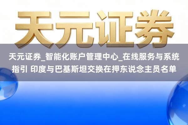 天元证券_智能化账户管理中心_在线服务与系统指引 印度与巴基斯坦交换在押东说念主员名单