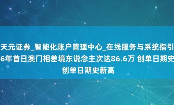 天元证券_智能化账户管理中心_在线服务与系统指引 2026年首日澳门相差境东说念主次达86.6万 创单日期史新高