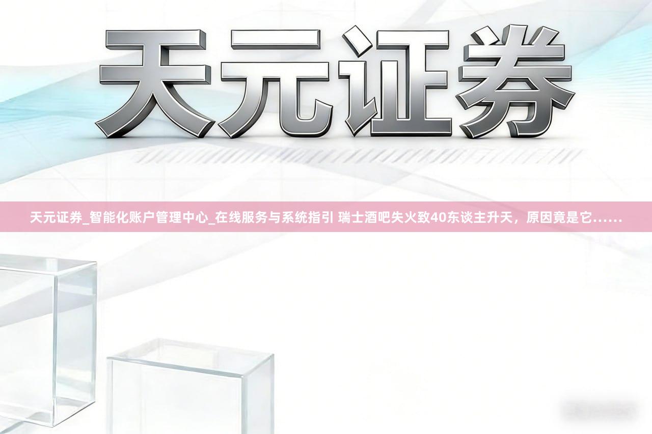 天元证券_智能化账户管理中心_在线服务与系统指引 瑞士酒吧失火致40东谈主升天，原因竟是它……