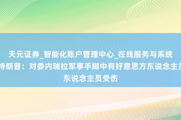天元证券_智能化账户管理中心_在线服务与系统指引 特朗普：对委内瑞拉军事手脚中有好意思方东说念主员受伤