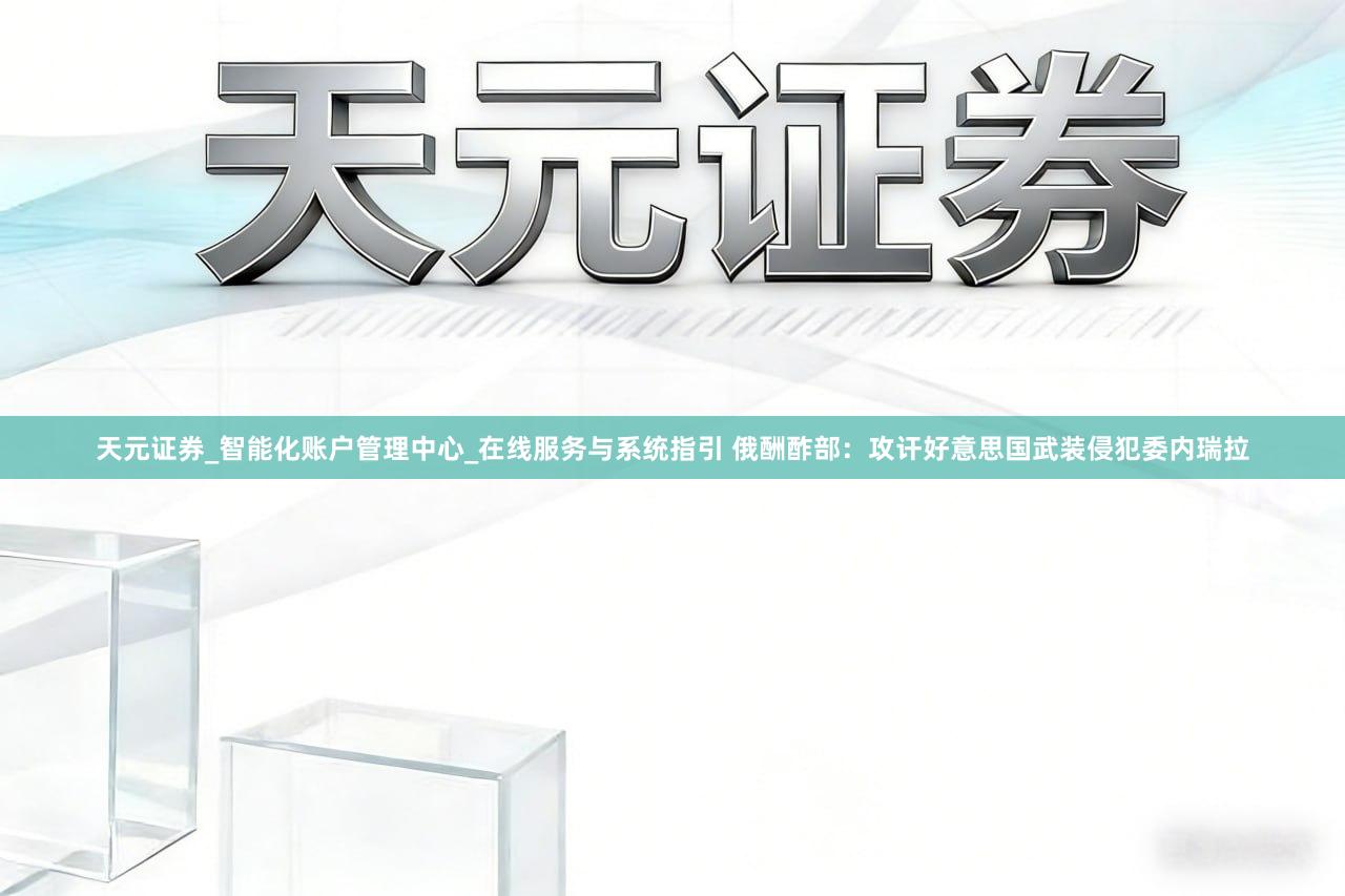 天元证券_智能化账户管理中心_在线服务与系统指引 俄酬酢部：攻讦好意思国武装侵犯委内瑞拉