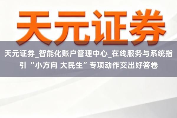 天元证券_智能化账户管理中心_在线服务与系统指引 “小方向 大民生”专项动作交出好答卷