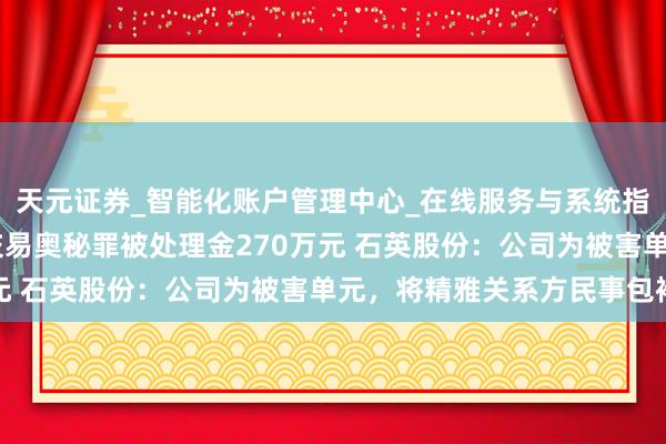 天元证券_智能化账户管理中心_在线服务与系统指引 控股子公司犯骚扰交易奥秘罪被处理金270万元 石英股份：公司为被害单元，将精雅关系方民事包袱