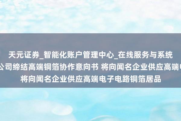 天元证券_智能化账户管理中心_在线服务与系统指引 德福科技子公司缔结高端铜箔协作意向书 将向闻名企业供应高端电子电路铜箔居品