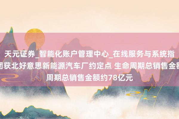 天元证券_智能化账户管理中心_在线服务与系统指引 旭升集团获北好意思新能源汽车厂约定点 生命周期总销售金额约78亿元