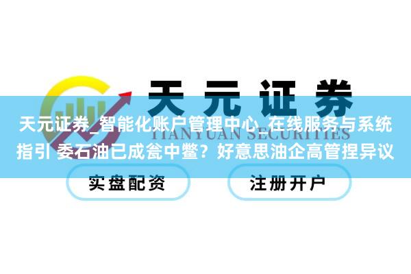 天元证券_智能化账户管理中心_在线服务与系统指引 委石油已成瓮中鳖？好意思油企高管捏异议