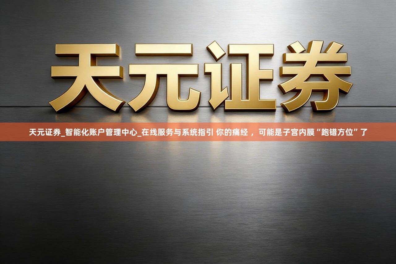 天元证券_智能化账户管理中心_在线服务与系统指引 你的痛经 ，可能是子宫内膜“跑错方位”了