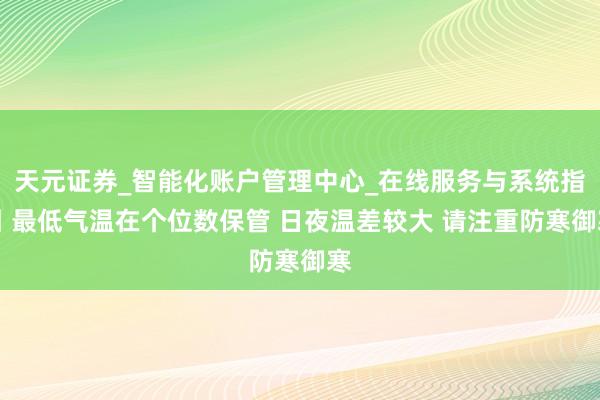 天元证券_智能化账户管理中心_在线服务与系统指引 最低气温在个位数保管 日夜温差较大 请注重防寒御寒