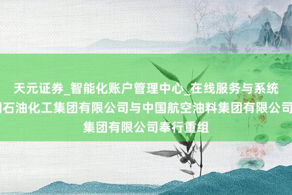 天元证券_智能化账户管理中心_在线服务与系统指引 中国石油化工集团有限公司与中国航空油料集团有限公司奉行重组