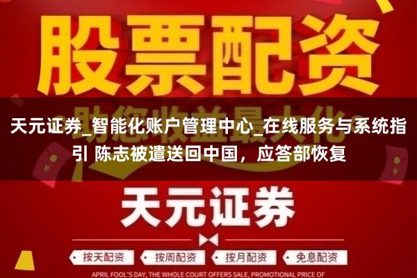 天元证券_智能化账户管理中心_在线服务与系统指引 陈志被遣送回中国,应答部恢复