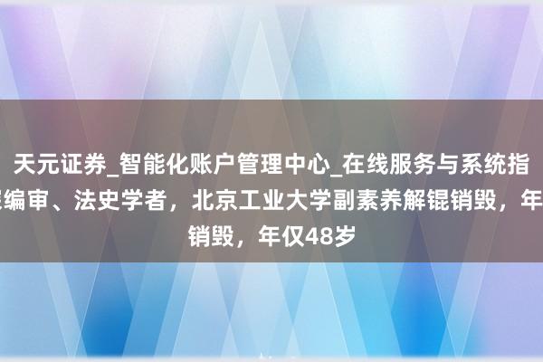 天元证券_智能化账户管理中心_在线服务与系统指引 资深编审、法史学者,北京工业大学副素养解锟销毁,年仅48岁