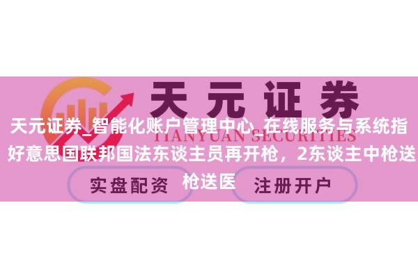 天元证券_智能化账户管理中心_在线服务与系统指引 好意思国联邦国法东谈主员再开枪，2东谈主中枪送医