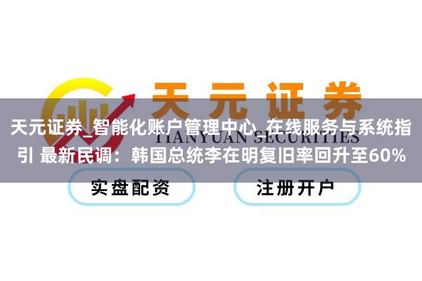 天元证券_智能化账户管理中心_在线服务与系统指引 最新民调：韩国总统李在明复旧率回升至60%