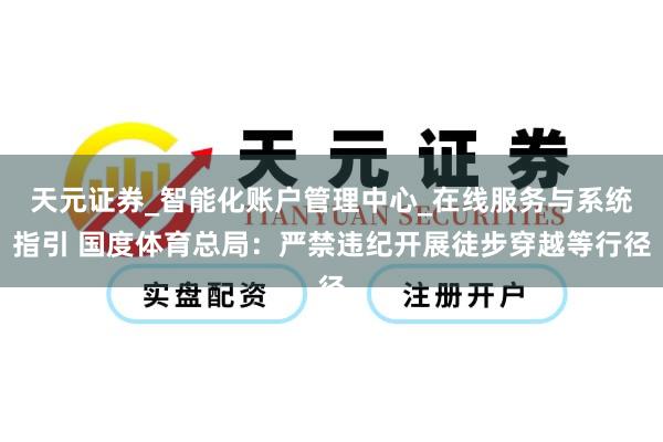 天元证券_智能化账户管理中心_在线服务与系统指引 国度体育总局：严禁违纪开展徒步穿越等行径