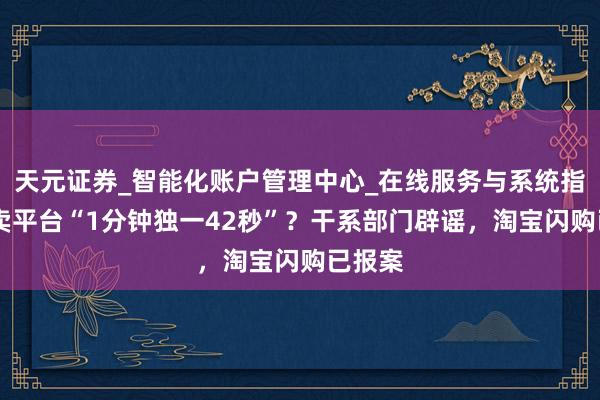 天元证券_智能化账户管理中心_在线服务与系统指引 外卖平台“1分钟独一42秒”？干系部门辟谣，淘宝闪购已报案