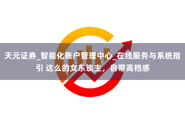 天元证券_智能化账户管理中心_在线服务与系统指引 这么的女东谈主，自带高档感