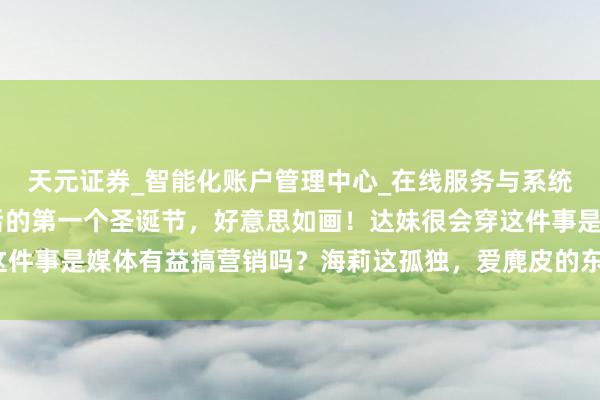 天元证券_智能化账户管理中心_在线服务与系统指引 妮可与前夫离婚后的第一个圣诞节，好意思如画！达妹很会穿这件事是媒体有益搞营销吗？海莉这孤独，爱麂皮的东谈主应该扛不住吧？