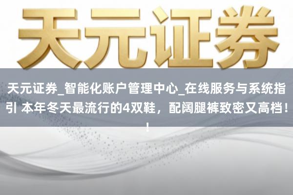 天元证券_智能化账户管理中心_在线服务与系统指引 本年冬天最流行的4双鞋，配阔腿裤致密又高档！