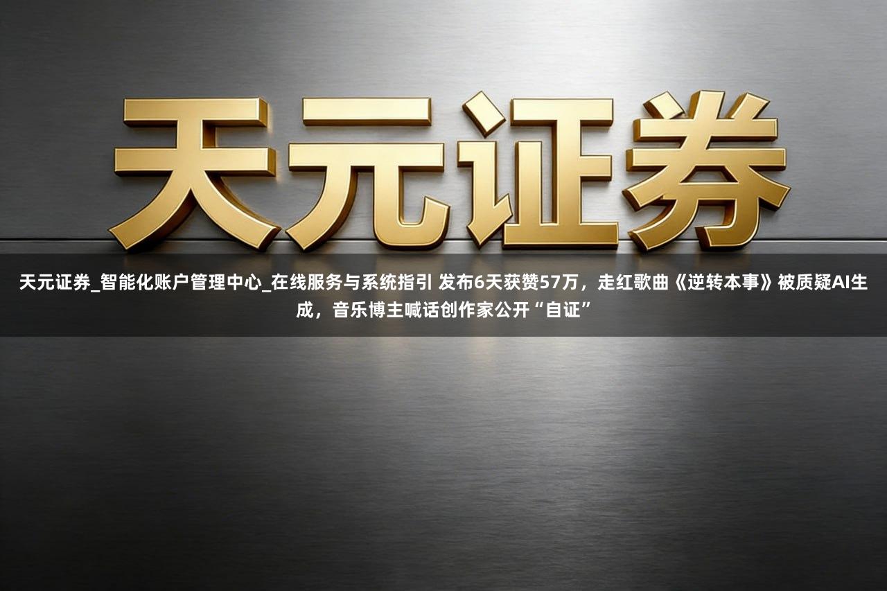 天元证券_智能化账户管理中心_在线服务与系统指引 发布6天获赞57万，走红歌曲《逆转本事》被质疑AI生成，音乐博主喊话创作家公开“自证”