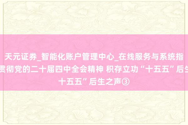 天元证券_智能化账户管理中心_在线服务与系统指引 学习贯彻党的二十届四中全会精神 积存立功“十五五”后生之声③
