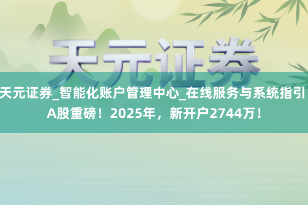 天元证券_智能化账户管理中心_在线服务与系统指引 A股重磅！2025年，新开户2744万！