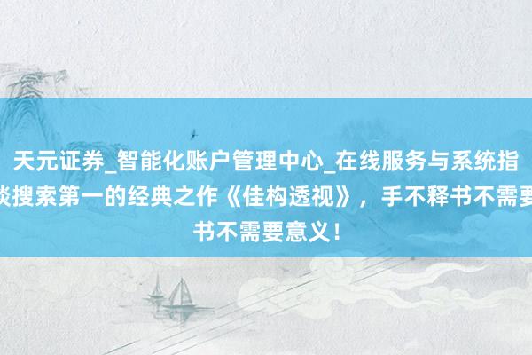 天元证券_智能化账户管理中心_在线服务与系统指引 频谈搜索第一的经典之作《佳构透视》，手不释书不需要意义！