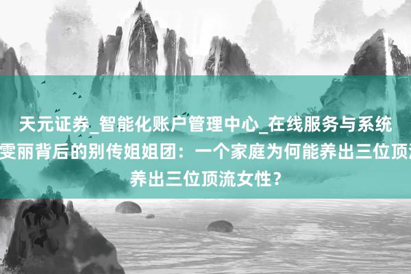 天元证券_智能化账户管理中心_在线服务与系统指引 蒋雯丽背后的别传姐姐团：一个家庭为何能养出三位顶流女性？