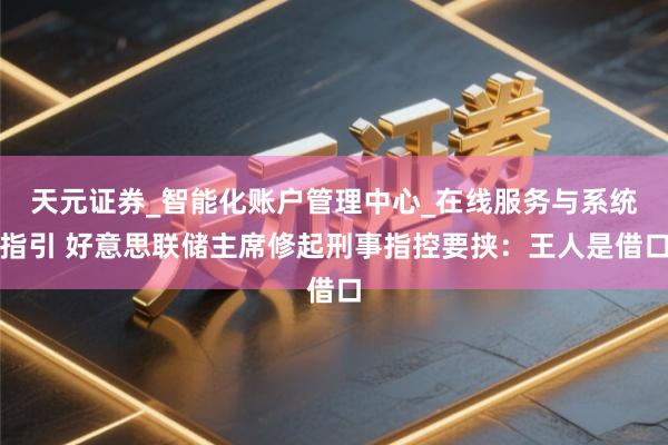 天元证券_智能化账户管理中心_在线服务与系统指引 好意思联储主席修起刑事指控要挟：王人是借口