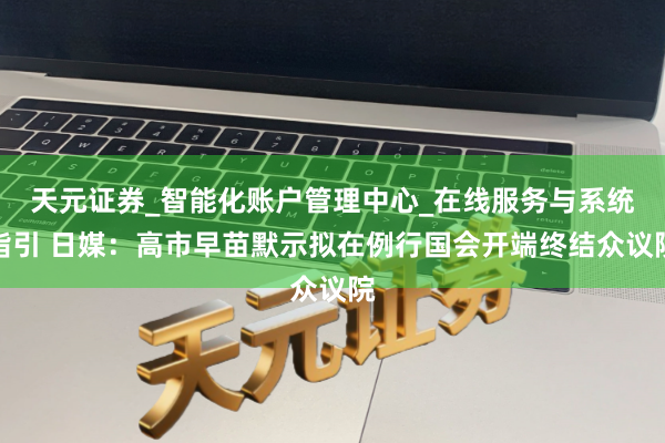 天元证券_智能化账户管理中心_在线服务与系统指引 日媒：高市早苗默示拟在例行国会开端终结众议院