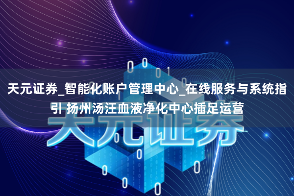 天元证券_智能化账户管理中心_在线服务与系统指引 扬州汤汪血液净化中心插足运营