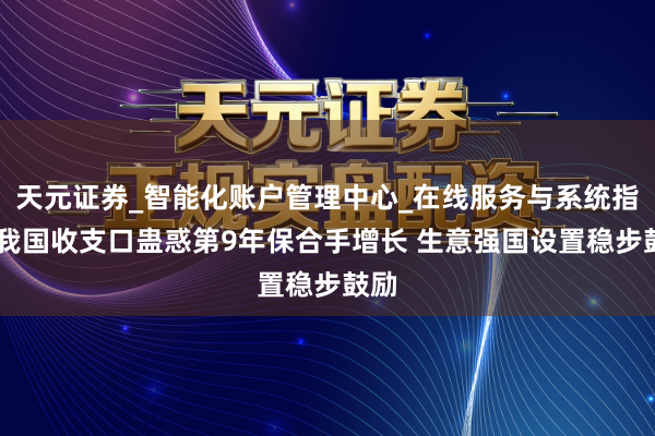 天元证券_智能化账户管理中心_在线服务与系统指引 我国收支口蛊惑第9年保合手增长 生意强国设置稳步鼓励