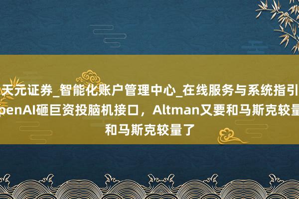 天元证券_智能化账户管理中心_在线服务与系统指引 OpenAI砸巨资投脑机接口，Altman又要和马斯克较量了