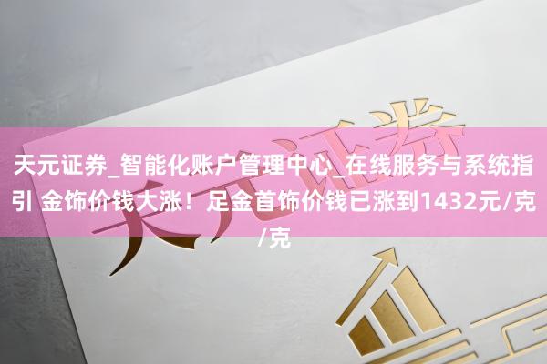 天元证券_智能化账户管理中心_在线服务与系统指引 金饰价钱大涨！足金首饰价钱已涨到1432元/克