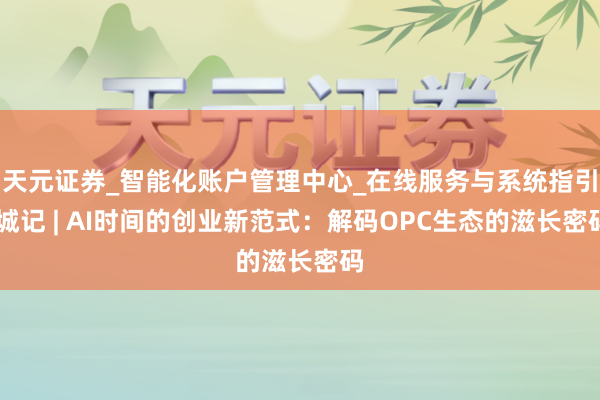 天元证券_智能化账户管理中心_在线服务与系统指引 城记 | AI时间的创业新范式：解码OPC生态的滋长密码