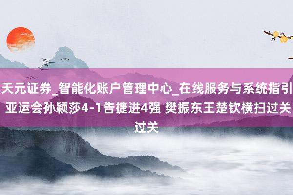 天元证券_智能化账户管理中心_在线服务与系统指引 亚运会孙颖莎4-1告捷进4强 樊振东王楚钦横扫过关