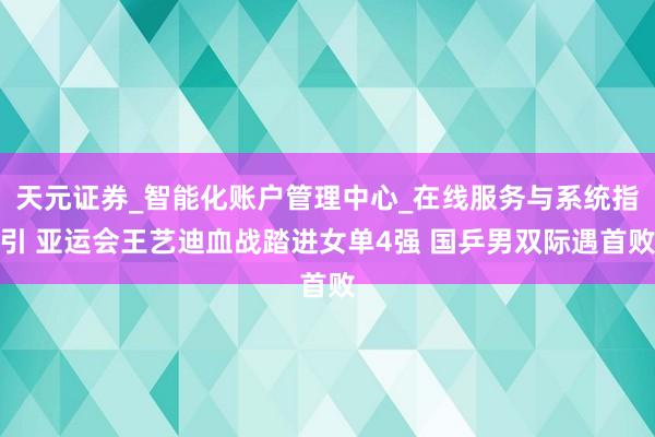 天元证券_智能化账户管理中心_在线服务与系统指引 亚运会王艺迪血战踏进女单4强 国乒男双际遇首败