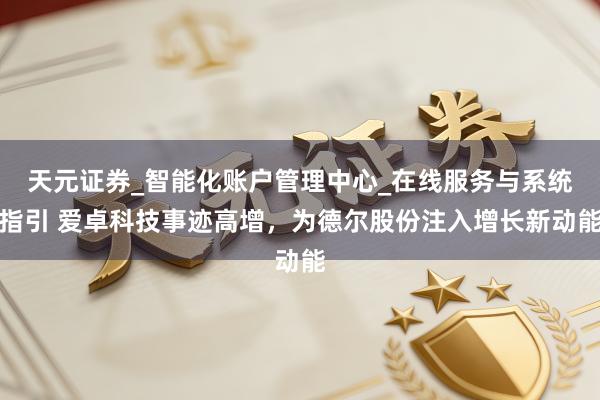 天元证券_智能化账户管理中心_在线服务与系统指引 爱卓科技事迹高增，为德尔股份注入增长新动能