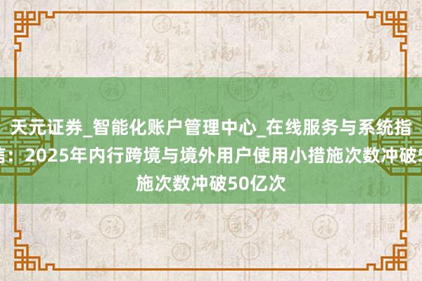 天元证券_智能化账户管理中心_在线服务与系统指引 微信：2025年内行跨境与境外用户使用小措施次数冲破50亿次